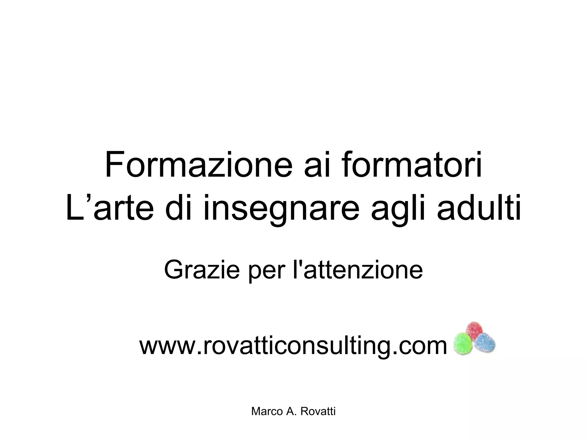 Formazione ai formatori
L’arte di insegnare agli adulti
      Grazie per l'attenzione

     www.rovatticonsulting.com

              Marco A. Rovatti
 
