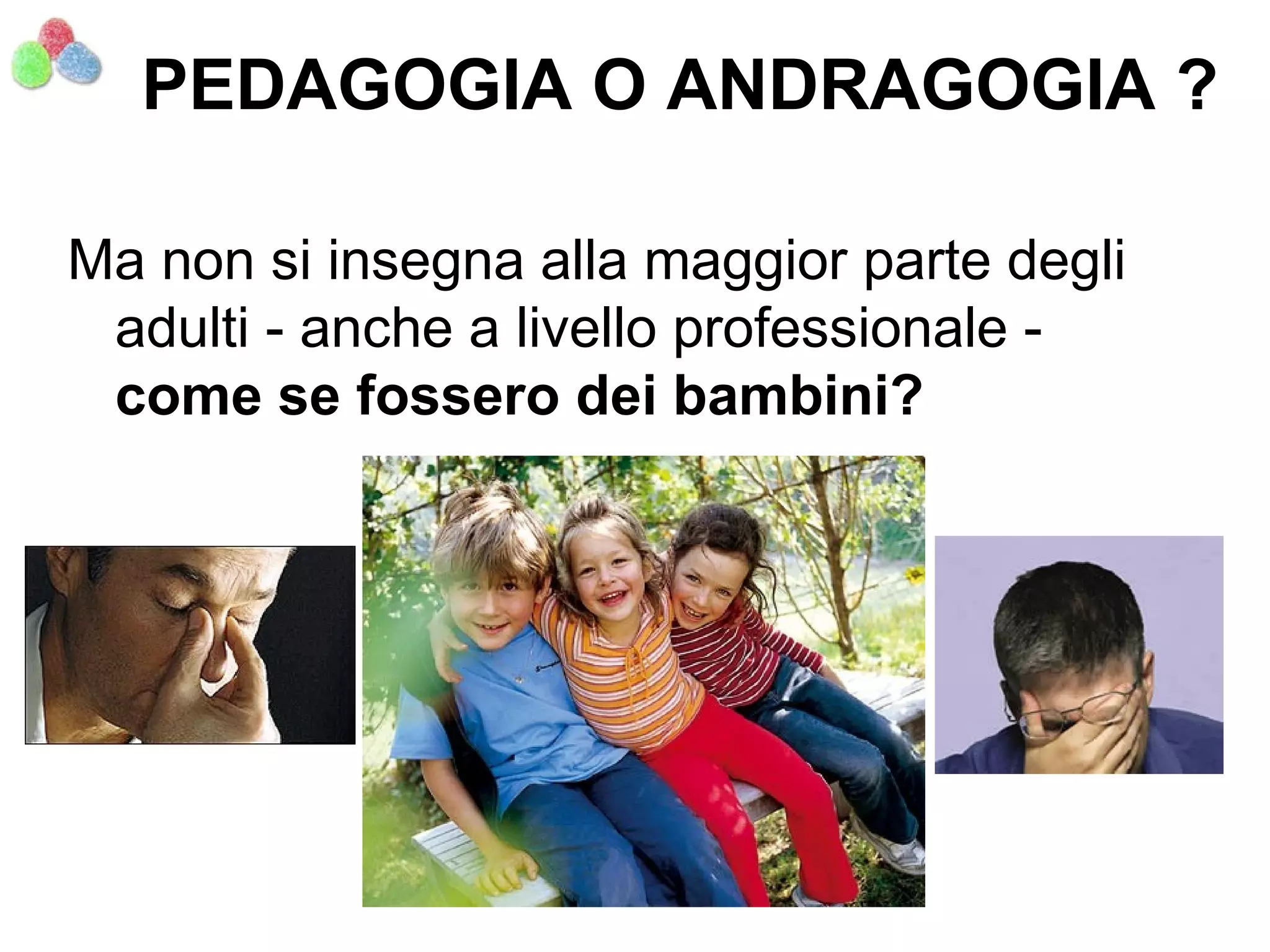 PEDAGOGIA O ANDRAGOGIA ?

Ma non si insegna alla maggior parte degli
 adulti - anche a livello professionale -
 come se fossero dei bambini?




                  Marco A. Rovatti
 