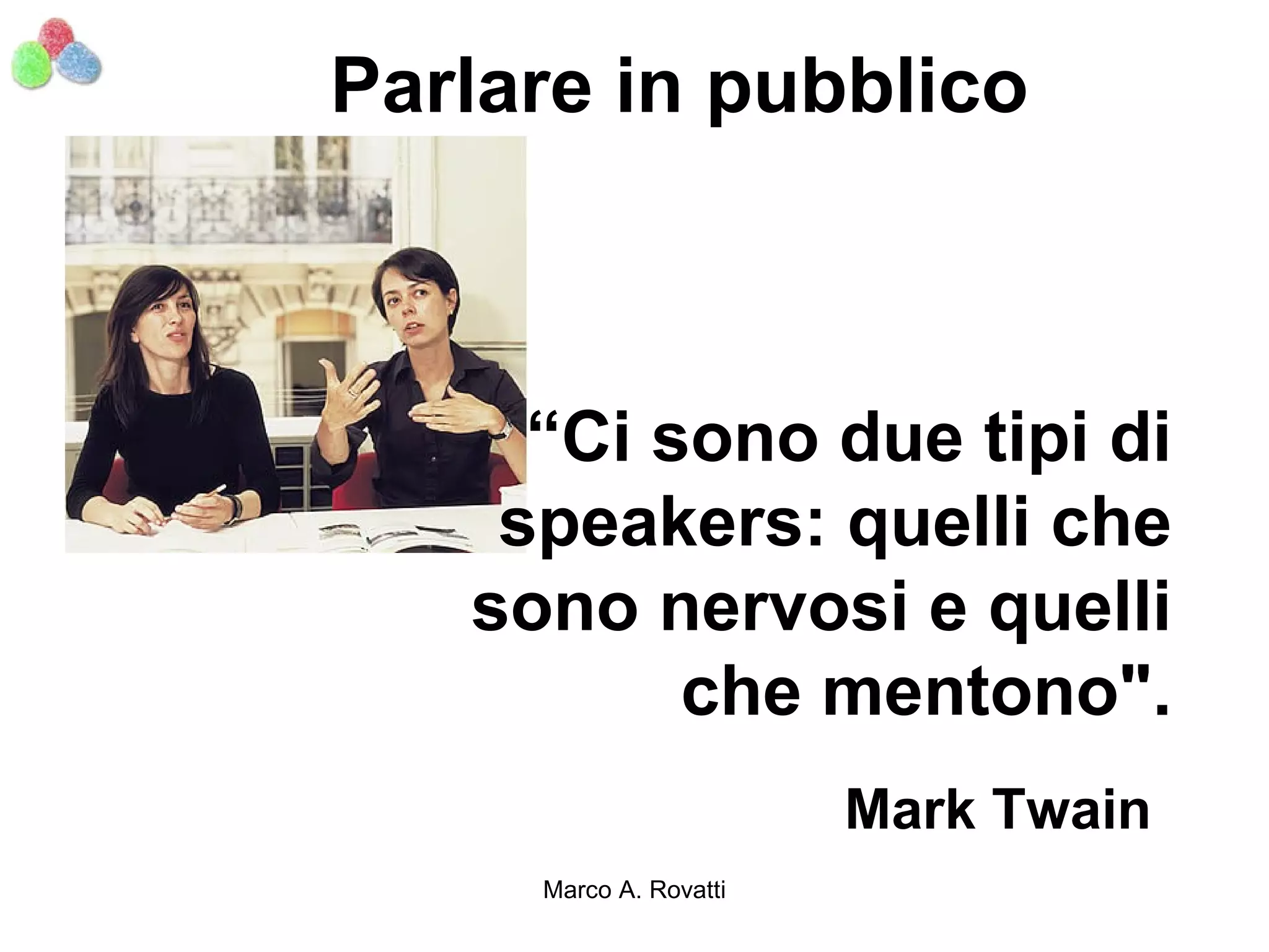 Parlare in pubblico



     “Ci sono due tipi di
    speakers: quelli che
   sono nervosi e quelli
          che mentono".
                        Mark Twain
     Marco A. Rovatti
 