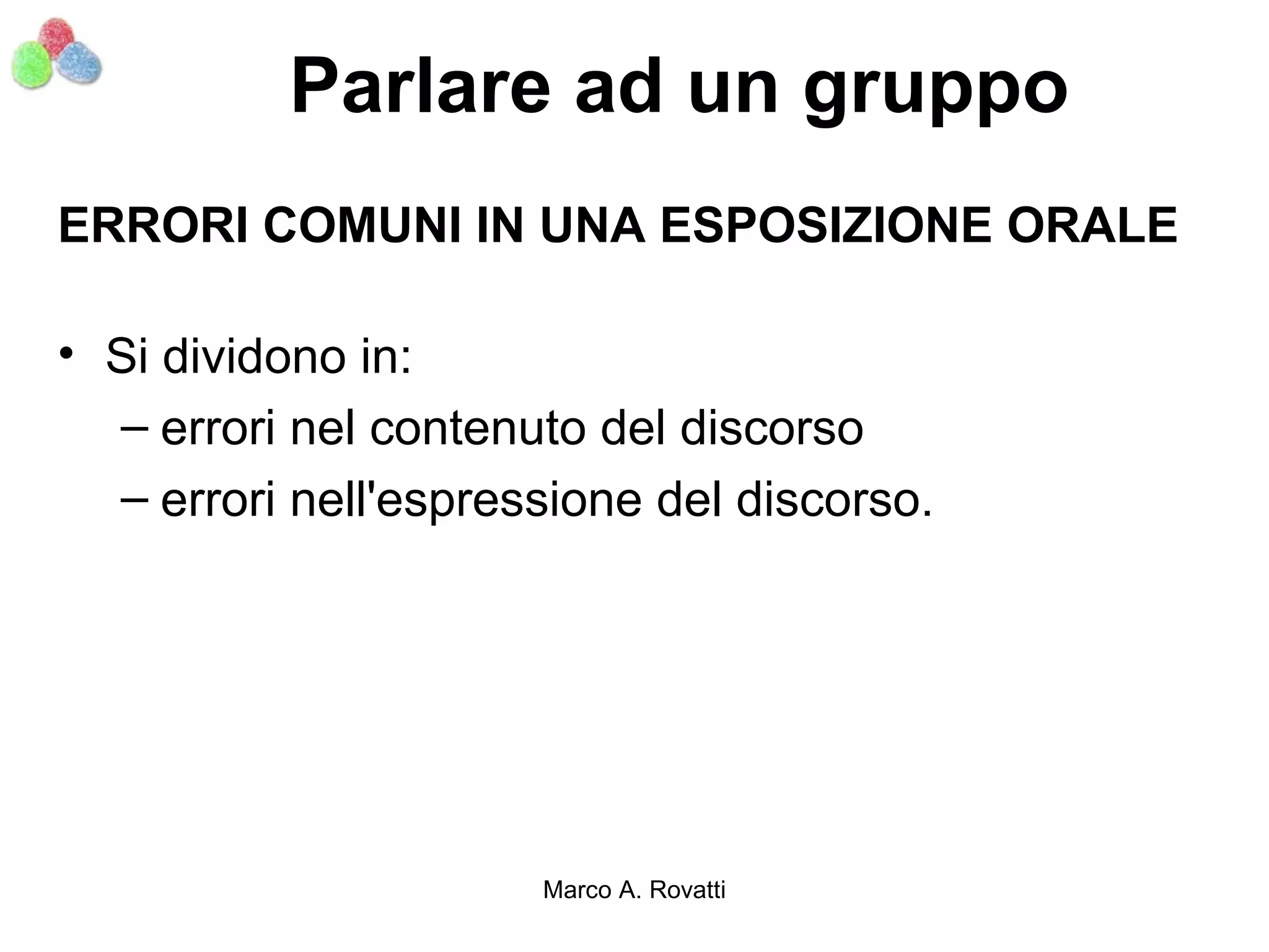 Parlare ad un gruppo
ERRORI COMUNI IN UNA ESPOSIZIONE ORALE

• Si dividono in:
  – errori nel contenuto del discorso
  – errori nell'espressione del discorso.




                      Marco A. Rovatti
 