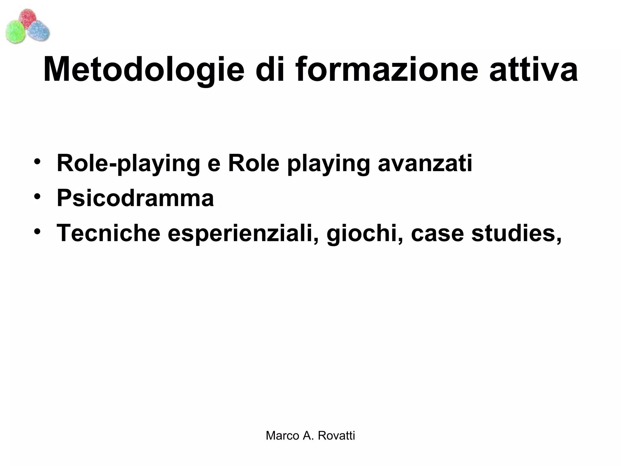 Metodologie di formazione attiva

• Role-playing e Role playing avanzati
• Psicodramma
• Tecniche esperienziali, giochi, case studies,




                    Marco A. Rovatti
 