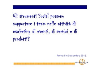 Gli strumenti Social possono
supportare i team nelle attività di
marketing di eventi, di servizi e di
prodotti?

                        Roma 5-6 Settembre 2012
 