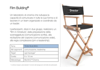 Un laboratorio di cinema e musica che facilita le dinamiche
di gruppo e stimola i partecipanti a perseguire un obiettivo
comune, imparando a conoscersi meglio. Lo scopo è
produrre un videoclip musicale in tutte le sue fasi, dalla
scelta del brano, alla sua esecuzione “dal vivo” ripresa
dalla telecamera, al montaggio.
Al termine i videoclip sono proiettati e commentati da tutti.
CLIP BUILDING
Da 1 a 2 giornate
Contenuti personalizzati per
impiegati, quadri e dirigenti
Me.M.O.® Cinema / Music
TEAM BUILDING
Team Building
Comunicazione
SPARTITO DEL VENDITORE
PERSUASIONE E VENDITA
INDICE
 