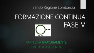FORMAZIONE CONTINUA
FASE V
PARTECIPA GRATUITAMENTE
CON LA TUA AZIENDA !
Bando Regione Lombardia
 