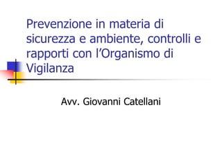 Prevenzione in materia di
sicurezza e ambiente, controlli e
rapporti con l’Organismo di
Vigilanza
Avv. Giovanni Catellani
 