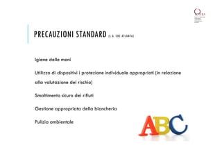 PRECAUZIONI STANDARD (L.G. CDC ATLANTA)
Igiene delle mani
Utilizzo di dispositivi i protezione individuale appropriati (in relazione
alla valutazione del rischio)
Smaltimento sicuro dei rifiuti
Gestione appropriata della biancheria
Pulizia ambientale
 