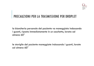 PRECAUZIONI PER LA TRASMISSIONE PER DROPLET
la biancheria personale del paziente va maneggiata indossando
i guanti, riposta immediatamente in un sacchetto, lavata ad
almeno 60°
le stoviglie del paziente maneggiate indossando i guanti, lavate
ad almeno 60°
 