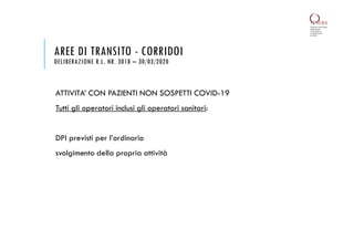 ATTIVITA’ CON PAZIENTI NON SOSPETTI COVID-19
Tutti gli operatori inclusi gli operatori sanitari:
DPI previsti per l’ordinario
svolgimento della propria attività
AREE DI TRANSITO - CORRIDOI
DELIBERAZIONE R.L. NR. 3018 – 30/03/2020
 