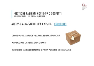 ACCESSO ALLA STRUTTURA E VISITE: FORNITORI
DEPOSITO DELLA MERCE NELL’AREA ESTERNA DEDICATA
MANEGGIARE LA MERCE CON GUANTI
RIMUOVERE L’IMBALLO ESTERNO IL PRIMA POSSIBILE ED ELIMINARLO
GESTIONE PAZIENTI COVID-19 O SOSPETTI
DELIBERAZIONE R.L. NR. 3018 – 30/03/2020
 