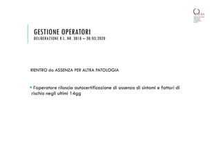 GESTIONE OPERATORI
DELIBERAZIONE R.L. NR. 3018 – 30/03/2020
RIENTRO da ASSENZA PER ALTRA PATOLOGIA
 l’operatore rilascia autocertificazione di assenza di sintomi e fattori di
rischio negli ultimi 14gg
 