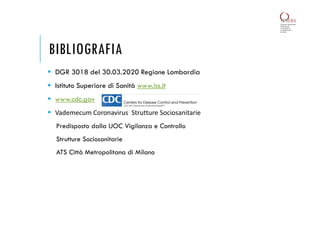 BIBLIOGRAFIA
 DGR 3018 del 30.03.2020 Regione Lombardia
 Istituto Superiore di Sanità www.iss.it
 www.cdc.gov
 Vademecum Coronavirus Strutture Sociosanitarie
Predisposto dalla UOC Vigilanza e Controllo
Strutture Sociosanitarie
ATS Città Metropolitana di Milano
 