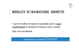 MODALITA’ DI TRASMISSIONE. INDIRETTO
 con la stretta di mano e toccando con le mani
contaminate le mucose di bocca, naso e occhi;
per via oro-fecale.
trasmissione tramite CONTATTO
 