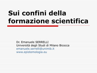 Sui confini della formazione scientifica Dr. Emanuele SERRELLI Università degli Studi di Milano Bicocca [email_address] www.epistemologia.eu 