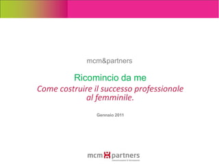 mcm&partners Ricomincio da me Come costruire il successo professionale  al femminile. Gennaio 2011 
