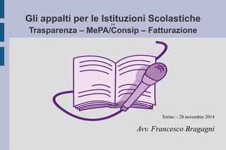 Gli appalti per le Istituzioni ScolasticheOOO
Trasparenza – MePA/Consip – Fatturazione
Torino – 28 novembre 2014
Avv. Francesco Bragagni
 