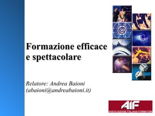 Formazione efficace e spettacolare Relatore: Andrea Baioni (abaioni@andreabaioni.it) Pesaro 7 Novembre 2008 