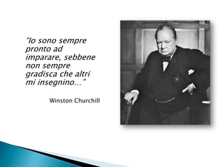 “Io sono sempre pronto ad imparare, sebbene non sempre gradisca che altri mi insegnino…”Winston Churchill
