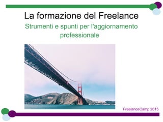 La formazione del Freelance
Strumenti e spunti per l'aggiornamento
professionale
FreelanceCamp 2015
 