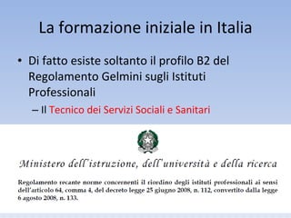 La formazione iniziale in Italia Di fatto esiste soltanto il profilo B2 del Regolamento Gelmini sugli Istituti Professionali Il  Tecnico dei Servizi Sociali e Sanitari 