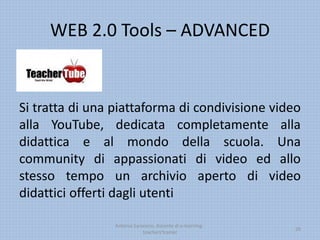 WEB 2.0 Tools – ADVANCED
Si tratta di una piattaforma di condivisione video
alla YouTube, dedicata completamente alla
didattica e al mondo della scuola. Una
community di appassionati di video ed allo
stesso tempo un archivio aperto di video
didattici offerti dagli utenti
Antonio Saraceno, docente di e-learning -
teachers'trainer
26
 