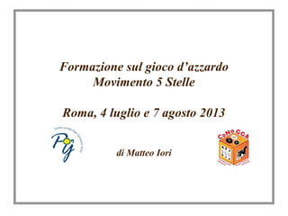 Formazione sul gioco d’azzardo
Movimento 5 Stelle
Roma, 4 luglio e 7 agosto 2013
di Matteo Iori
 