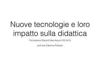 Nuove tecnologie e loro
impatto sulla didattica
Formazione Docenti Neo-Assunti 2014/15
prof.ssa Caterina Policaro
 