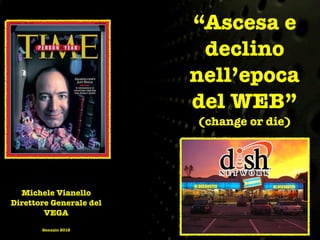 “Ascesa e
                          declino
                         nell’epoca
                         del WEB”
                         (change or die)




  Michele Vianello
Direttore Generale del
        VEGA
       Gennaio 2012
 