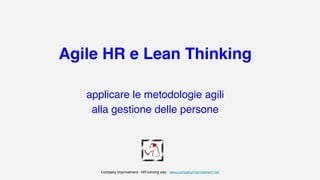 Agile HR e Lean Thinking!
!
applicare le metodologie agili 
alla gestione delle persone
Company Improvement - HR tutoring way - www.companyimprovement.net
 