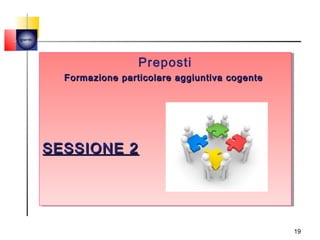 quemi




                         Preposti
                         Preposti
          Formazione particolare aggiuntiva cogente
          Formazione particolare aggiuntiva cogente




        SESSIONE 2
        SESSIONE 2




                                                      19
 