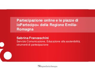 Sabrina Franceschini
Servizio Comunicazione, Educazione alla sostenibilità,
strumenti di partecipazione
Partecipazione online e le piazze di
ioPartecipo+ della Regione Emilia-
Romagna
 