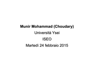 Munir Mohammad (Choudary)Munir Mohammad (Choudary)
Università YseiUniversità Ysei
ISEOISEO
Martedì 24 febbraio 2015Martedì 24 febbraio 2015
 