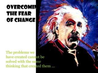 Overcoming
The Fear
Of Change




The problems we
have created cannot be
solved with the same
thinking that created them …
 
