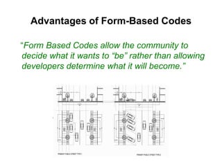 Advantages of Form-Based Codes

“Form Based Codes allow the community to
decide what it wants to “be” rather than allowing
developers determine what it will become.”
 