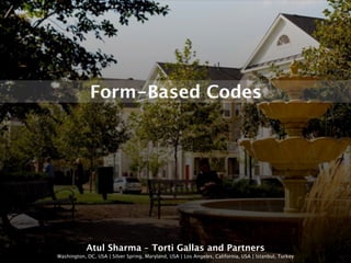 Form-Based Codes




            Atul Sharma - Torti Gallas and Partners
Washington, DC, USA | Silver Spring, Maryland, USA | Los Angeles, California, USA | Istanbul, Turkey
 
