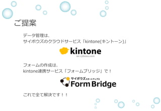 ご提案
データ管理は、
サイボウズのクラウドサービス「kintone(キントーン)」
フォームの作成は、
kintone連携サービス「フォームブリッジ」で！
これで全て解決です！！
 
