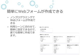 簡単にWebフォームが作成できる
&bull;  ノンプログラミングで
Webフォームが作成で
きる
&bull;  利⽤シーンに合わせて、
簡単に設定できるので、
誰でも簡単に作成でき
ます。
 