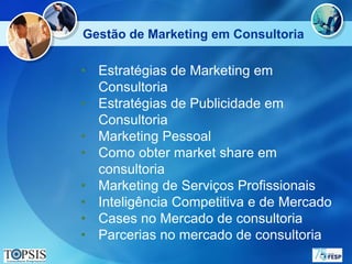 Gestão de Marketing em Consultoria

• Estratégias de Marketing em
  Consultoria
• Estratégias de Publicidade em
  Consultoria
• Marketing Pessoal
• Como obter market share em
  consultoria
• Marketing de Serviços Profissionais
• Inteligência Competitiva e de Mercado
• Cases no Mercado de consultoria
• Parcerias no mercado de consultoria
 
