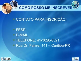 COMO POSSO ME INSCREVER


 CONTATO PARA INSCRIÇÃO:

 FESP
 E-MAIL
 TELEFONE: 41-3028-6521
 Rua Dr. Faivre, 141 – Curitiba-PR
 