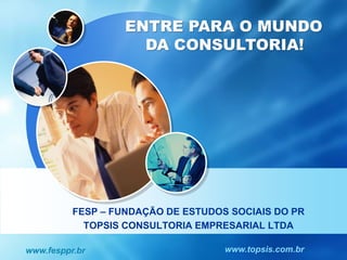 ENTRE PARA O MUNDO
                     DA CONSULTORIA!




          FESP – FUNDAÇÃO DE ESTUDOS SOCIAIS DO PR
            TOPSIS CONSULTORIA EMPRESARIAL LTDA

www.fesppr.br                       www.topsis.com.br
 