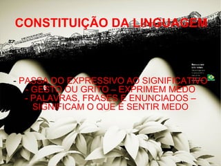 CONSTITUIÇÃO DA LINGUAGEM -  PASSA DO EXPRESSIVO AO SIGNIFICATIVO - GESTO OU GRITO – EXPRIMEM MEDO - PALAVRAS, FRASES E ENUNCIADOS – SIGNIFICAM O QUE É SENTIR MEDO 