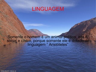 LINGUAGEM Somente o homem é um animal político, isto é, social e cívico, porque somente ele é dotado de linguagem “ Aristóteles” 