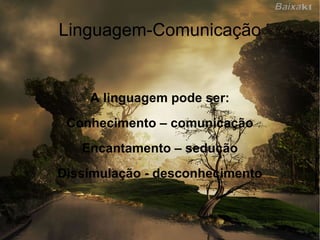 Linguagem-Comunicação A linguagem pode ser: Conhecimento – comunicação Encantamento – sedução Dissimulação - desconhecimento 