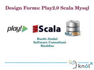 Design Forms: Play2.0 Scala Mysql




                                         
                                  Ruchi Jindal
                                Software Consultant     
                                    Knoldus
 