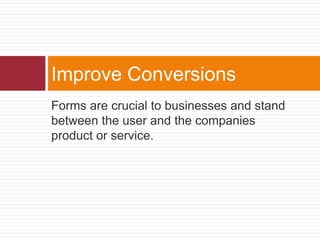 Forms are crucial to businesses and stand between the user and the companies product or service.Improve Conversions