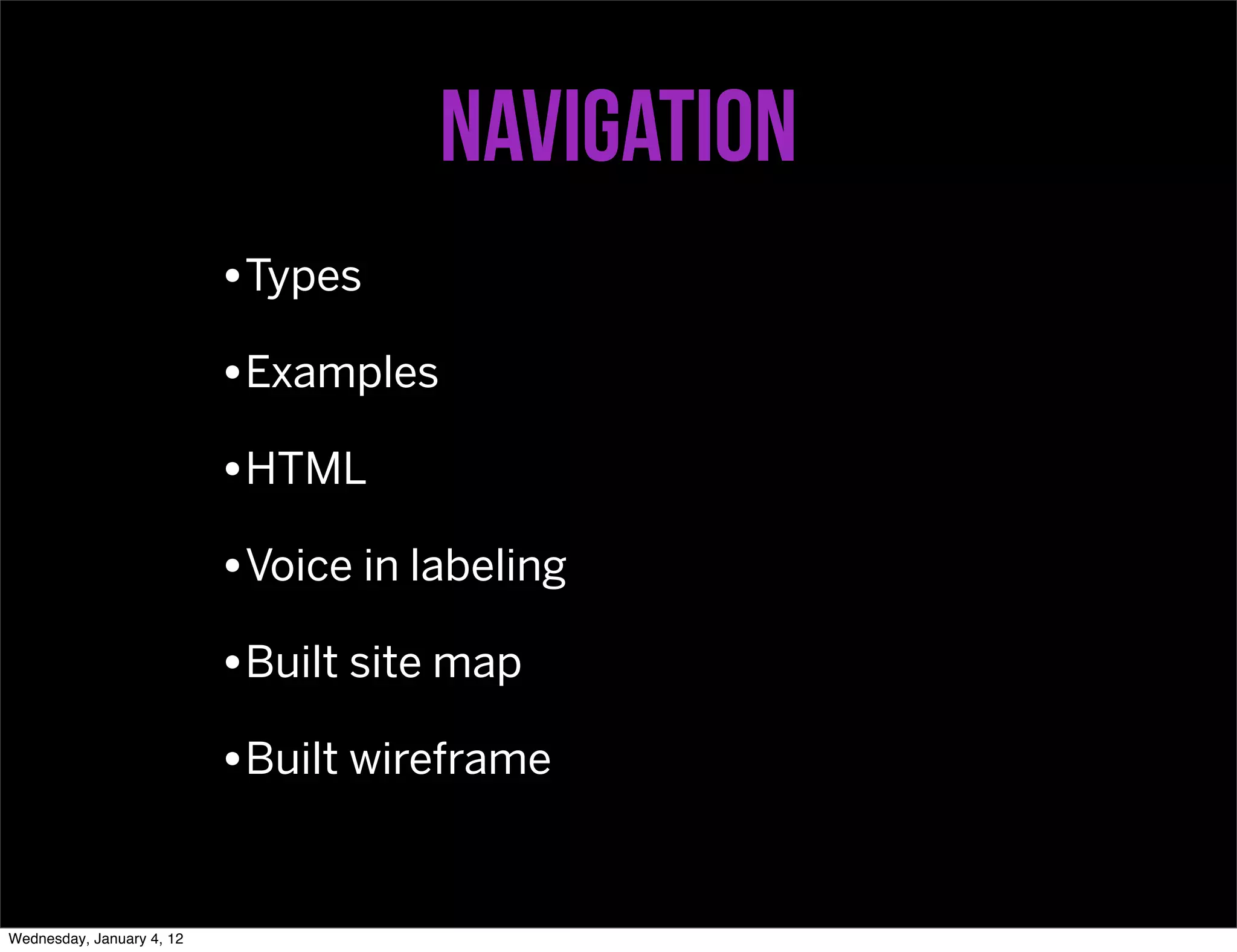 navigation
                           •Types
                           •Examples
                           •HTML
                           •Voice in labeling
                           •Built site map
                           •Built wireframe


Wednesday, January 4, 12
 