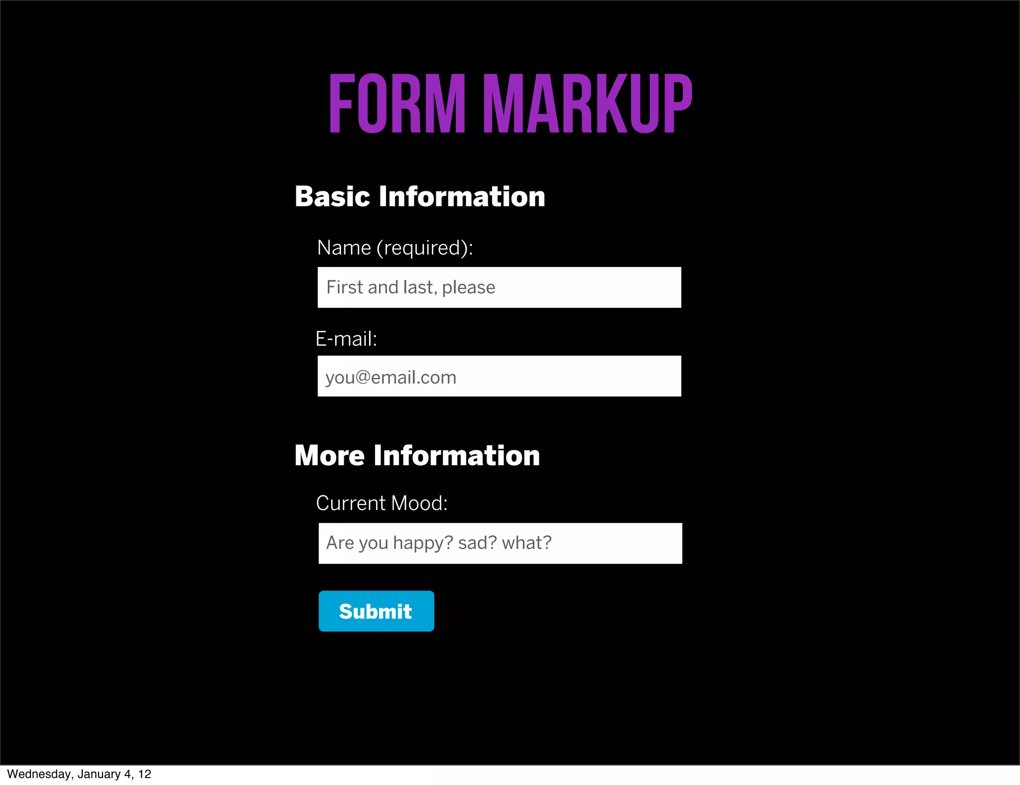 Form MarkUp
                           Basic Information
                            Name (required):
                             First and last, please

                            E-mail:
                             you@email.com



                           More Information
                            Current Mood:
                             Are you happy? sad? what?


                              Submit




Wednesday, January 4, 12
 