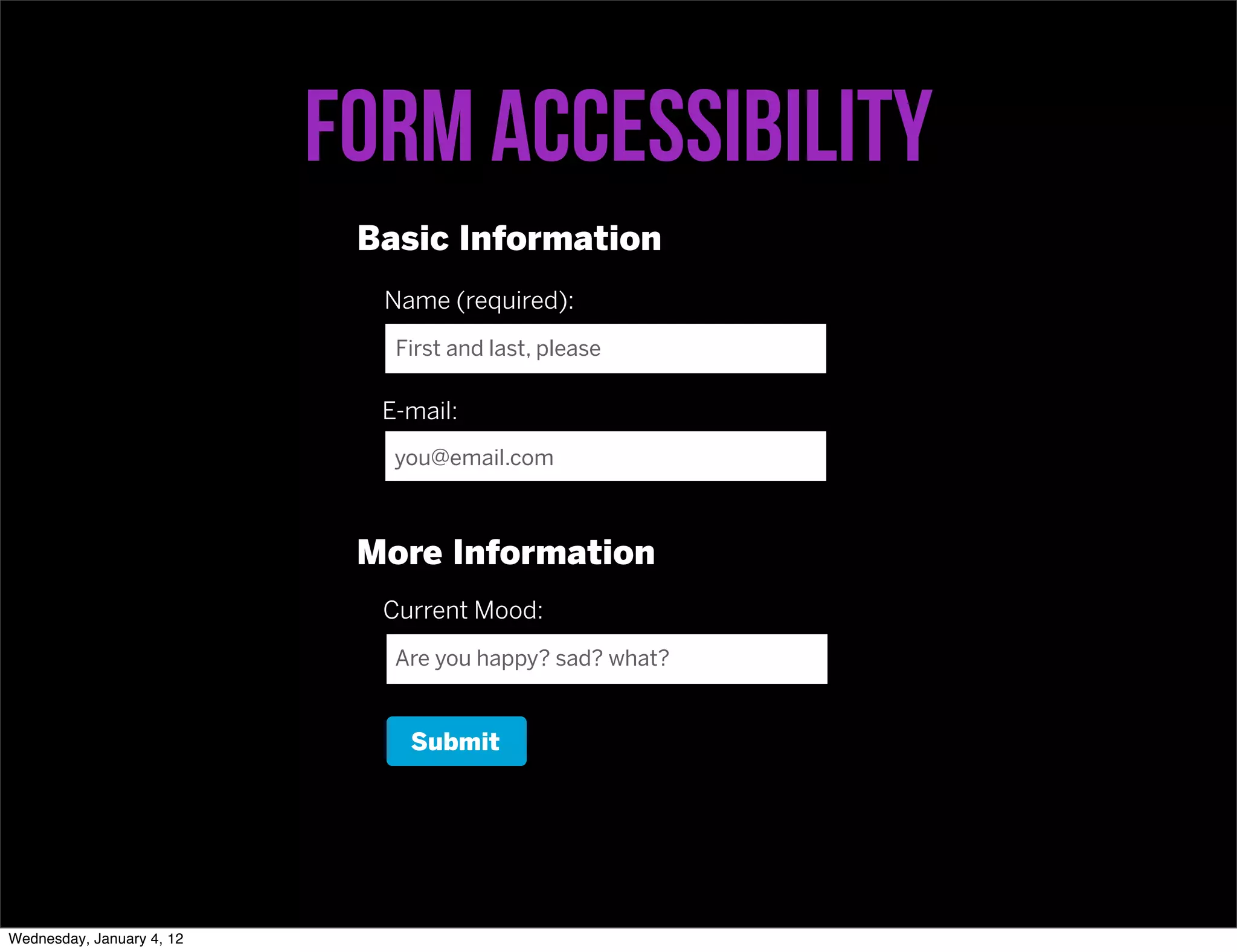 Form accessibility
                            Basic Information
                             Name (required):
                              First and last, please

                             E-mail:
                              you@email.com



                            More Information
                             Current Mood:
                              Are you happy? sad? what?


                               Submit




Wednesday, January 4, 12
 