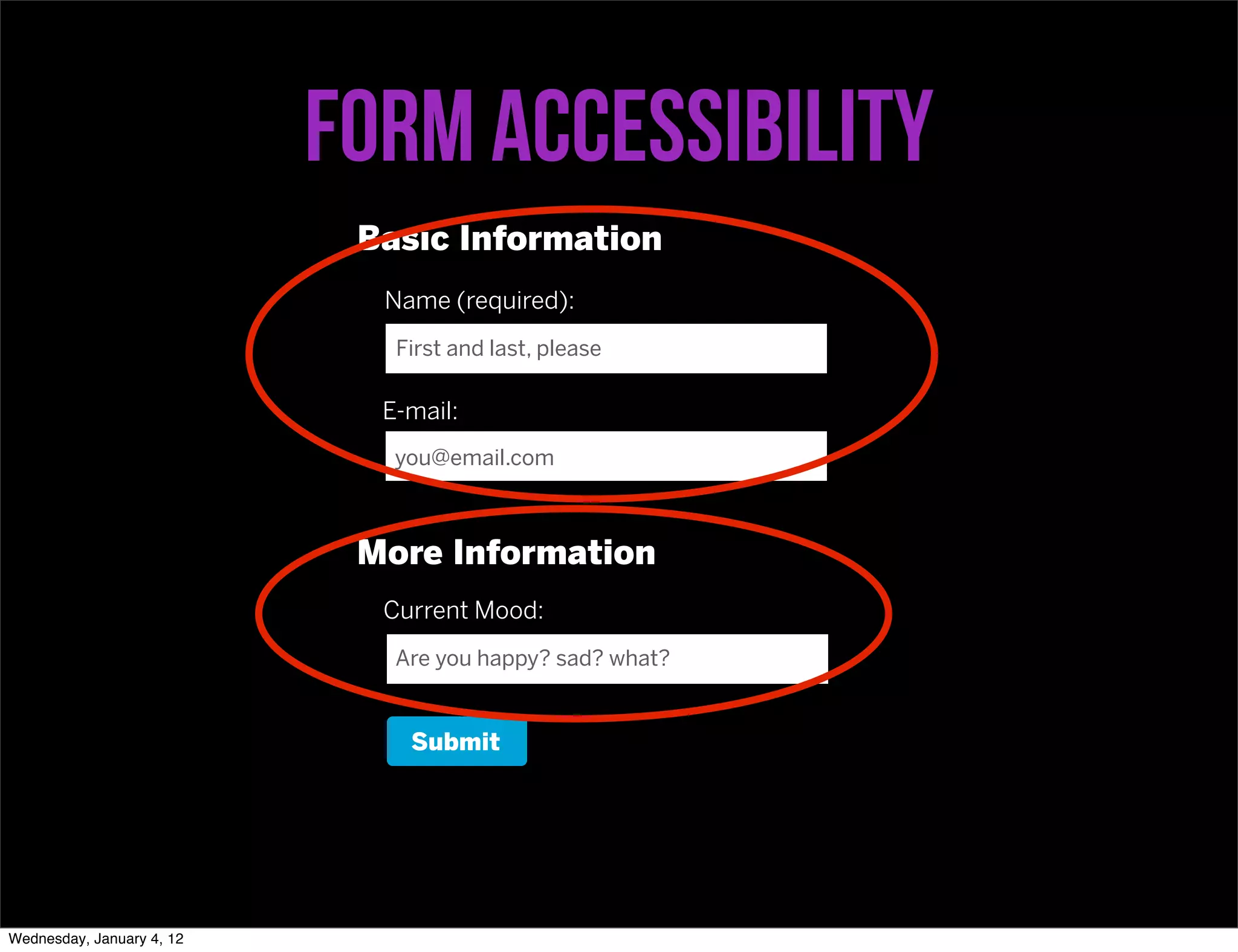 Form accessibility
                            Basic Information
                             Name (required):
                              First and last, please

                             E-mail:
                              you@email.com



                            More Information
                             Current Mood:
                              Are you happy? sad? what?


                               Submit




Wednesday, January 4, 12
 