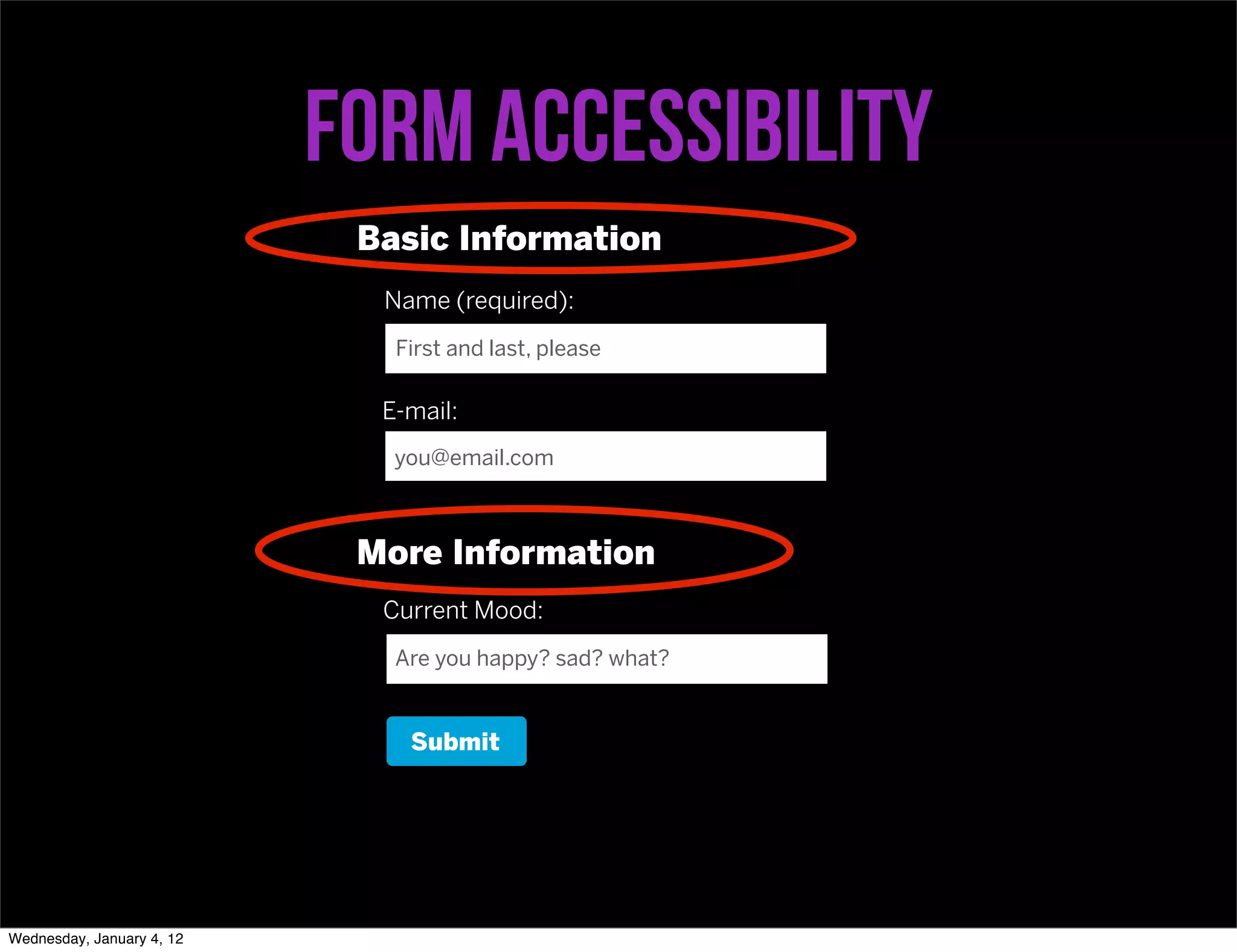 Form accessibility
                            Basic Information
                             Name (required):
                              First and last, please

                             E-mail:
                              you@email.com



                            More Information
                             Current Mood:
                              Are you happy? sad? what?


                               Submit




Wednesday, January 4, 12
 