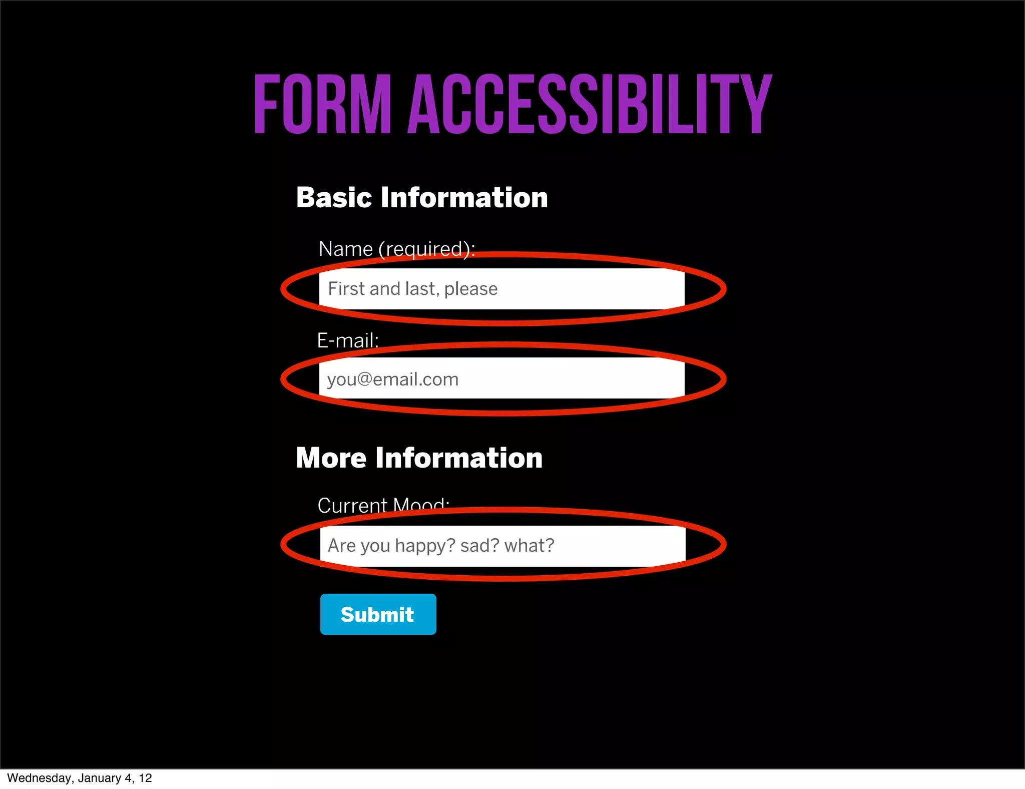 Form accessibility
                            Basic Information
                             Name (required):
                              First and last, please

                             E-mail:
                              you@email.com



                            More Information
                             Current Mood:
                              Are you happy? sad? what?


                               Submit




Wednesday, January 4, 12
 